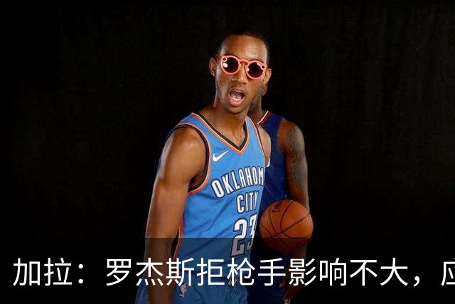 加拉：罗杰斯拒枪手影响不大，应签拉什福德