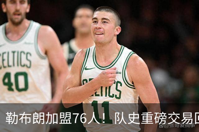 勒布朗加盟76人！队史重磅交易回顾：从张伯伦到詹姆斯