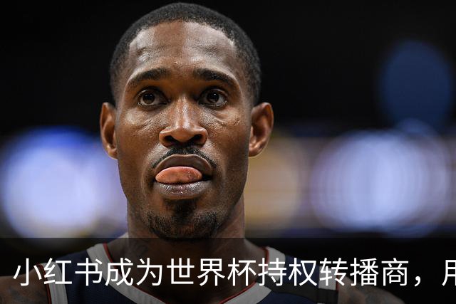 小红书成为世界杯持权转播商，用户可免费看全部104场赛事