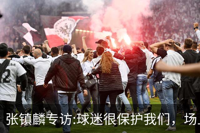 张镇麟专访:球迷很保护我们，场上为我们呐喊，场下跟黑子对线！