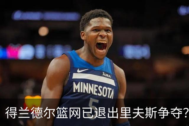 得兰德尔篮网已退出里夫斯争夺？美记：他们可推迟交易以保留空间