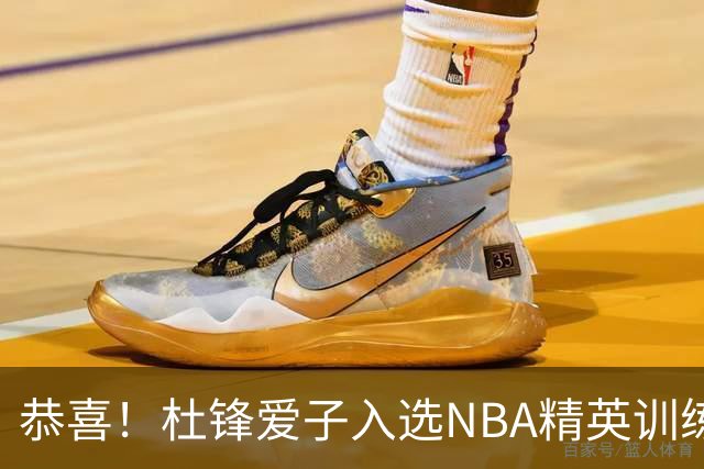 恭喜！杜锋爱子入选NBA精英训练营，胡明轩最新消息，麦考尔离队返美