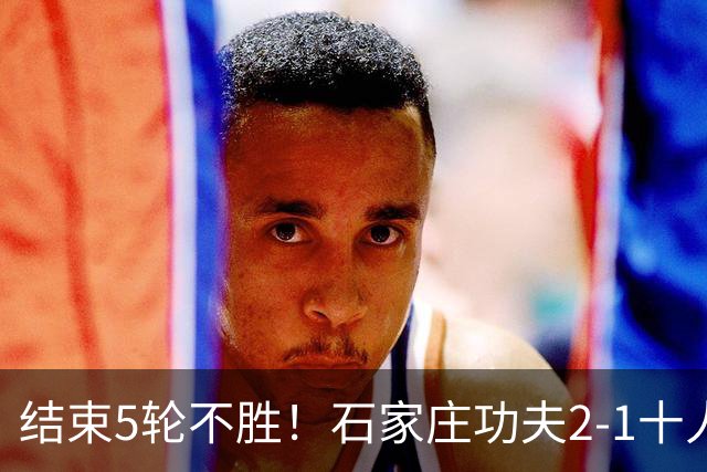 结束5轮不胜！石家庄功夫2-1十人陕西联合 维尼修斯制胜曹康直红