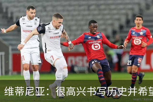 维蒂尼亚：很高兴书写历史并希望欧冠三连冠，团队永远高于个人