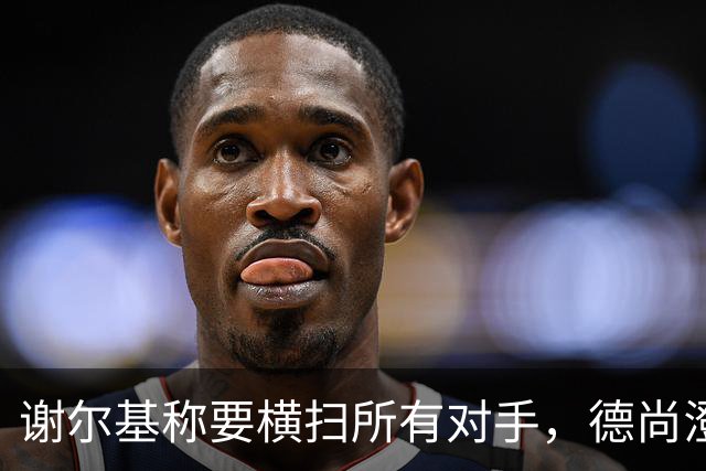 谢尔基称要横扫所有对手，德尚澄清：他的意思是我们会全力以赴