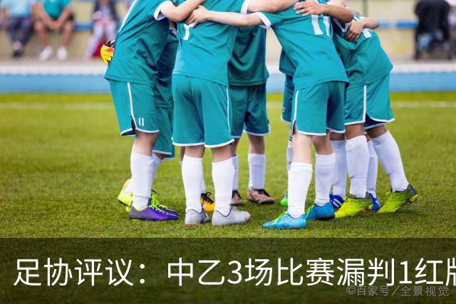 足协评议：中乙3场比赛漏判1红牌1点球，错判1越位进球有效