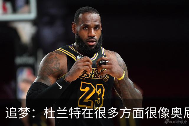 追梦：杜兰特在很多方面很像奥尼尔 他经常会说一些惊人之语！