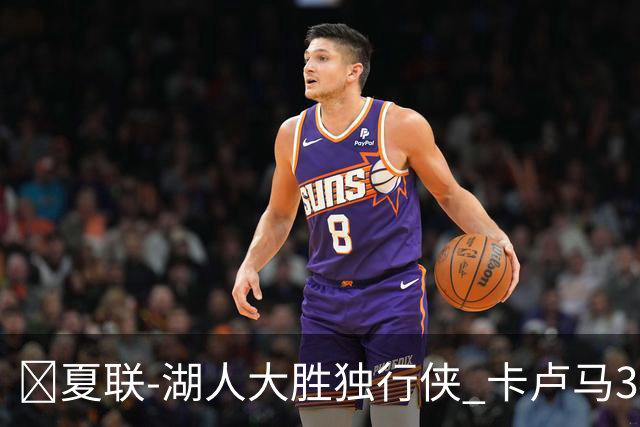 🏀夏联-湖人大胜独行侠 卡卢马34+5 卡尔伤缺 小莫雷兹10+5+4帽