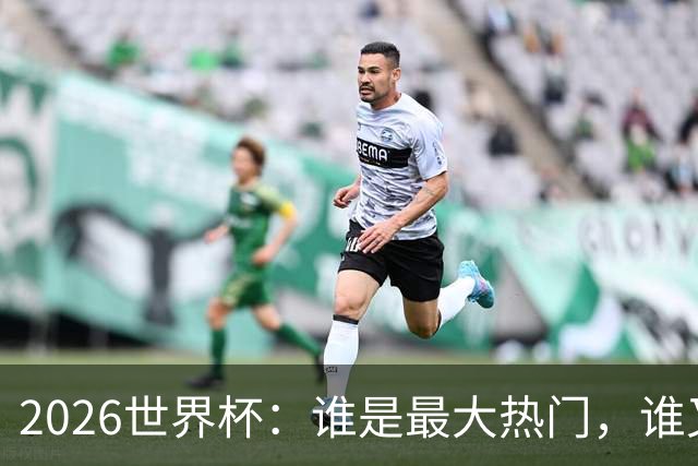 2026世界杯：谁是最大热门，谁又可能翻车？