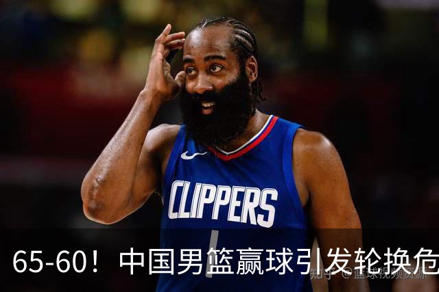 65-60！中国男篮赢球引发轮换危机，郭士强赛后明确表态！