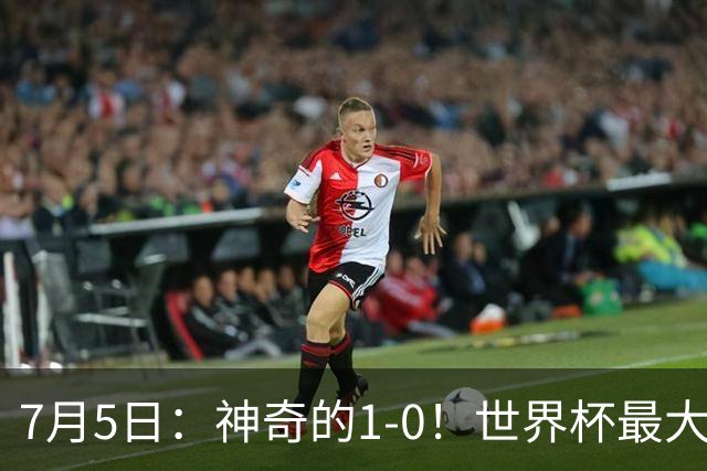 7月5日：神奇的1-0！世界杯最大黑马诞生？刷新多项纪录国足羡慕