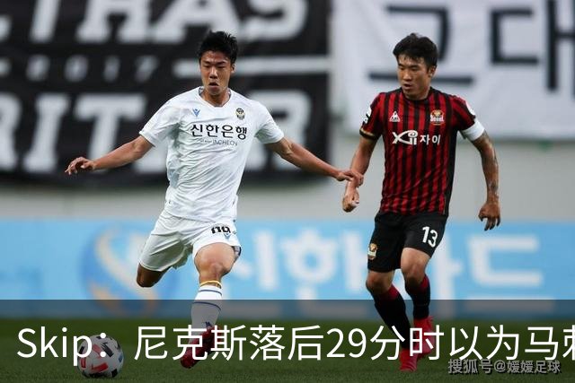 Skip：尼克斯落后29分时以为马刺能4-2翻盘 却迎来史诗级逆转