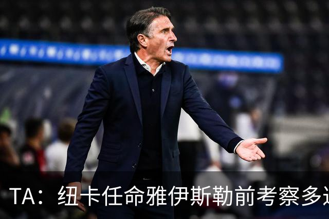 TA：纽卡任命雅伊斯勒前考察多达178人，他为球队带来全新活力